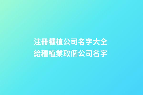 注冊種植公司名字大全 給種植業取個公司名字